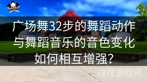 广场舞32步的舞蹈动作与舞蹈音乐的音色变化如何相互增强？