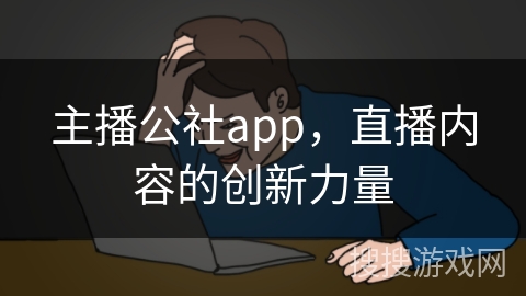 主播公社app，直播内容的创新力量