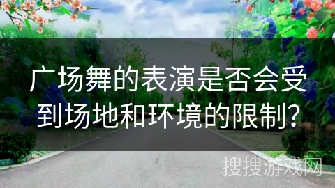 广场舞的表演是否会受到场地和环境的限制？