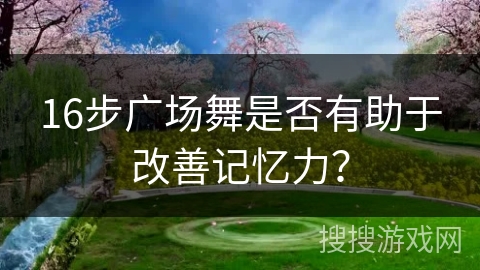 16步广场舞是否有助于改善记忆力？