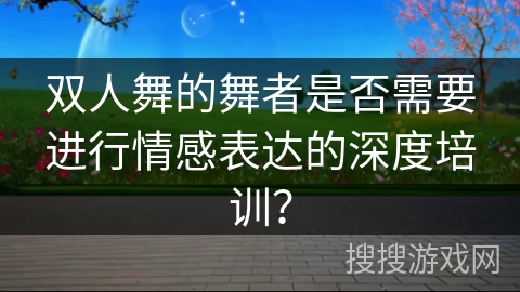 双人舞的舞者是否需要进行情感表达的深度培训? 双人舞的舞者是否需要进行情感表达的深度培训?