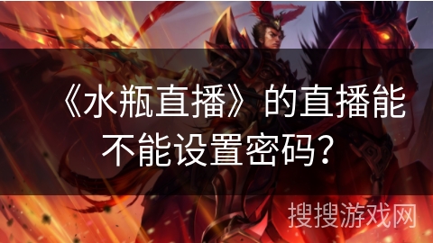 《水瓶直播》的直播能不能设置密码? 《水瓶直播》的直播能不能设置密码?