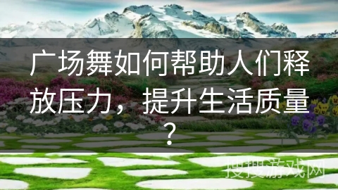 广场舞如何帮助人们释放压力,提升生活质量? 广场舞如何帮助人们释放压力,提升生活质量?