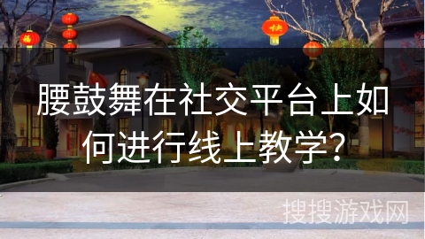 腰鼓舞在社交平台上如何进行线上教学？