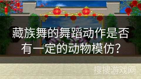 藏族舞的舞蹈动作是否有一定的动物模仿? 藏族舞的舞蹈动作是否有一定的动物模仿?