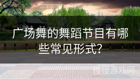 广场舞的舞蹈节目有哪些常见形式？