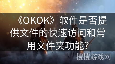 《OKOK》软件是否提供文件的快速访问和常用文件夹功能? 《OKOK》软件是否提供文件的快速访问和常用文件夹功能?