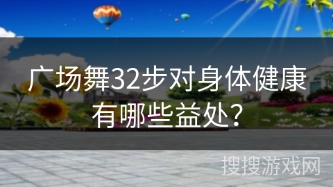 广场舞32步对身体健康有哪些益处? 广场舞32步对身体健康有哪些益处?