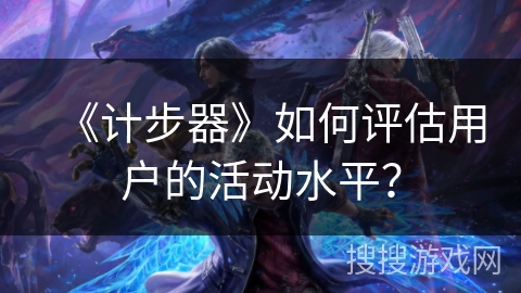 《计步器》如何评估用户的活动水平？