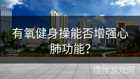 有氧健身操能否增强心肺功能？