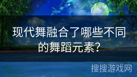 现代舞融合了哪些不同的舞蹈元素? 现代舞融合了哪些不同的舞蹈元素?