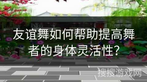 友谊舞如何帮助提高舞者的身体灵活性？