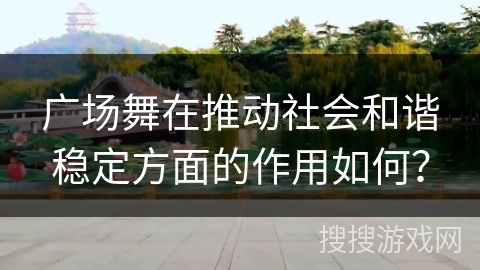 广场舞在推动社会和谐稳定方面的作用如何? 广场舞在推动社会和谐稳定方面的作用如何?