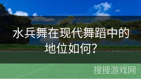 水兵舞在现代舞蹈中的地位如何？
