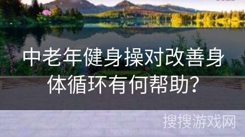 中老年健身操对改善身体循环有何帮助？