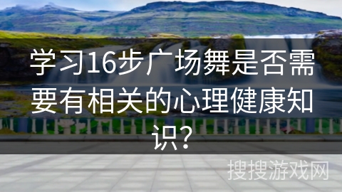 学习16步广场舞是否需要有相关的心理健康知识？