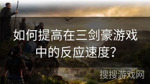 如何提高在三剑豪游戏中的反应速度？
