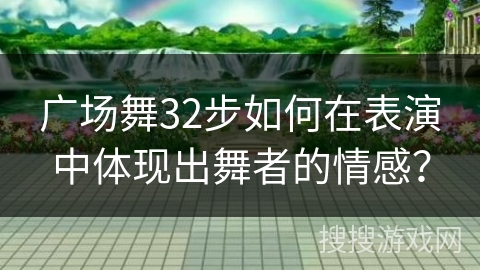 广场舞32步如何在表演中体现出舞者的情感？