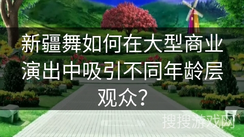 新疆舞如何在大型商业演出中吸引不同年龄层观众? 新疆舞如何在大型商业演出中吸引不同年龄层观众?