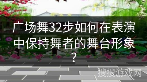 广场舞32步如何在表演中保持舞者的舞台形象？