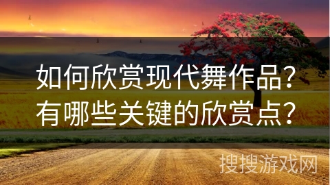 如何欣赏现代舞作品？有哪些关键的欣赏点？