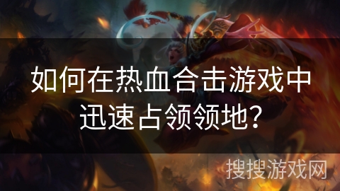 如何在热血合击游戏中迅速占领领地？