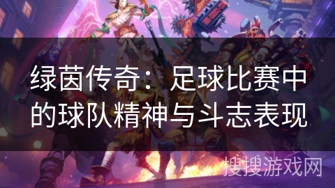 绿茵传奇：足球比赛中的球队精神与斗志表现