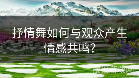 抒情舞如何与观众产生情感共鸣？