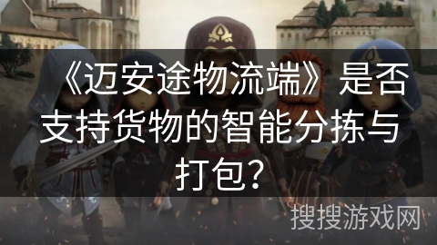 《迈安途物流端》是否支持货物的智能分拣与打包？