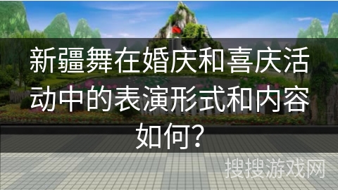 新疆舞在婚庆和喜庆活动中的表演形式和内容如何？