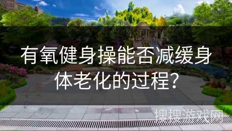 有氧健身操能否减缓身体老化的过程？