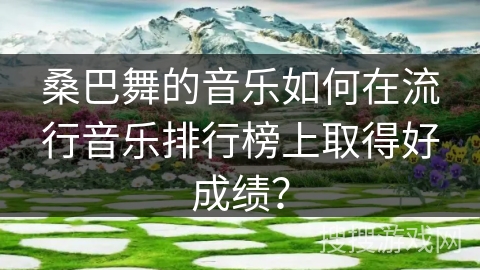 桑巴舞的音乐如何在流行音乐排行榜上取得好成绩？