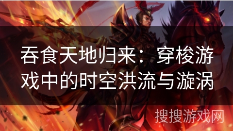 吞食天地归来：穿梭游戏中的时空洪流与漩涡