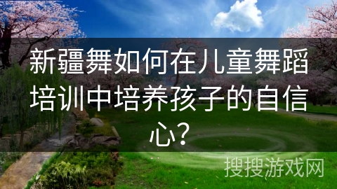 新疆舞如何在儿童舞蹈培训中培养孩子的自信心？