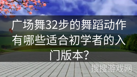 广场舞32步的舞蹈动作有哪些适合初学者的入门版本？