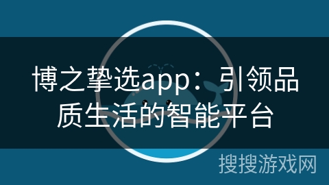 博之挚选app：引领品质生活的智能平台