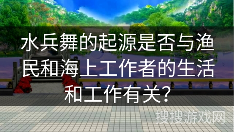 水兵舞的起源是否与渔民和海上工作者的生活和工作有关？
