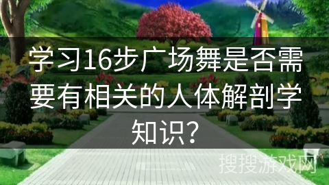 学习16步广场舞是否需要有相关的人体解剖学知识？