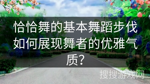 恰恰舞的基本舞蹈步伐如何展现舞者的优雅气质？