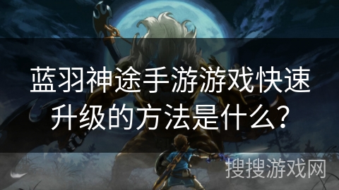 蓝羽神途手游游戏快速升级的方法是什么？