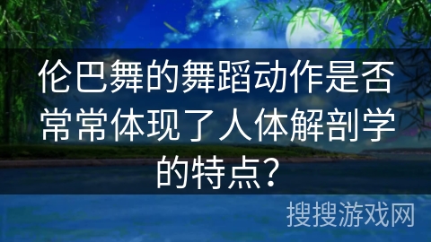 伦巴舞的舞蹈动作是否常常体现了人体解剖学的特点？