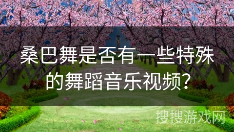 桑巴舞是否有一些特殊的舞蹈音乐视频？