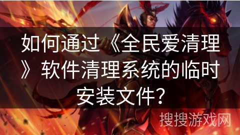 如何通过《全民爱清理》软件清理系统的临时安装文件？