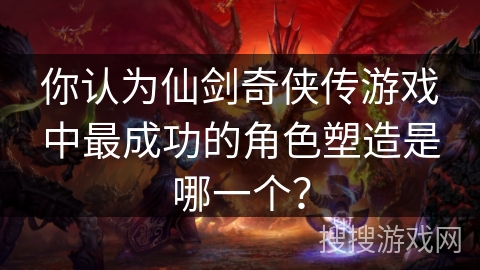 你认为仙剑奇侠传游戏中最成功的角色塑造是哪一个？