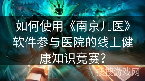 如何使用《南京儿医》软件参与医院的线上健康知识竞赛？