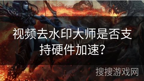 视频去水印大师是否支持硬件加速？