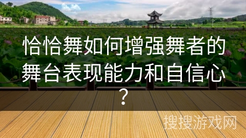 恰恰舞如何增强舞者的舞台表现能力和自信心？