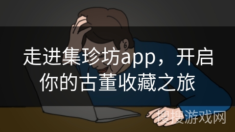 走进集珍坊app，开启你的古董收藏之旅