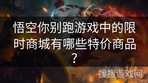 悟空你别跑游戏中的限时商城有哪些特价商品？