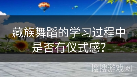 藏族舞蹈的学习过程中是否有仪式感？